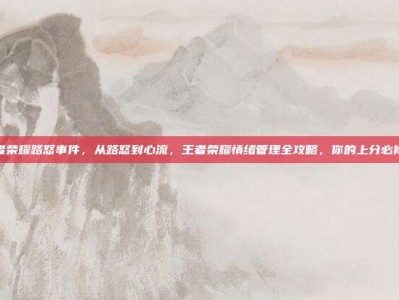 王者荣耀路怒事件，从路怒到心流，王者荣耀情绪管理全攻略，你的上分必修课