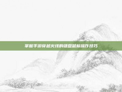 掌握手游穿越火线的键盘鼠标操作技巧