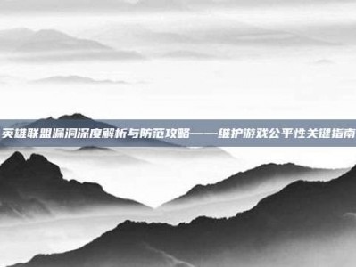 英雄联盟漏洞深度解析与防范攻略——维护游戏公平性关键指南