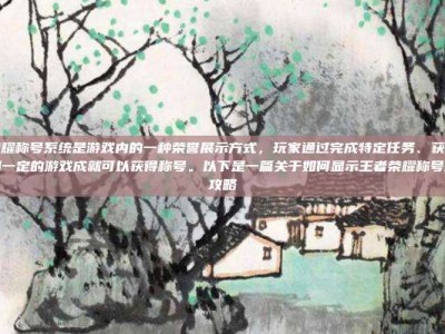 王者荣耀称号系统是游戏内的一种荣誉展示方式，玩家通过完成特定任务、获得胜利或达到一定的游戏成就可以获得称号。以下是一篇关于如何显示王者荣耀称号的文章攻略