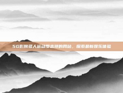 5G影院多人运动罗志祥的网站，探索最新娱乐体验