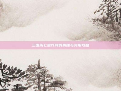 三国杀七星灯牌的奥秘与实用攻略
