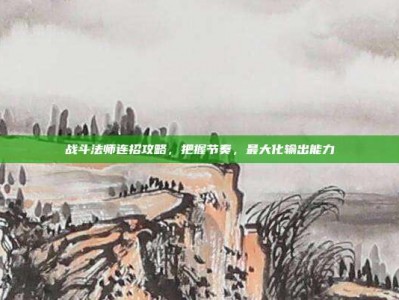 战斗法师连招攻略，把握节奏，最大化输出能力