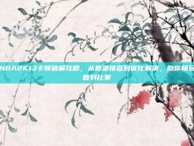 NBA2K13卡顿破解攻略，从根源排查到优化解决，助你畅玩复刻比赛