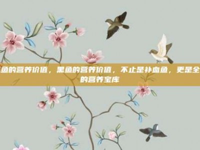 黑鱼的营养价值，黑鱼的营养价值，不止是补血鱼，更是全家的营养宝库