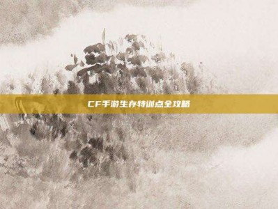 CF手游生存特训点全攻略