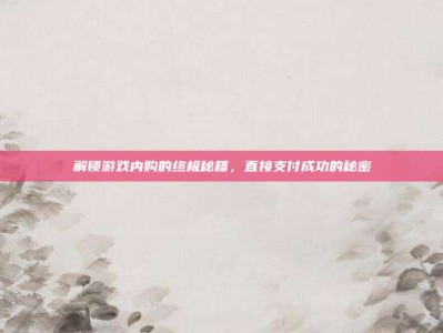 解锁游戏内购的终极秘籍，直接支付成功的秘密