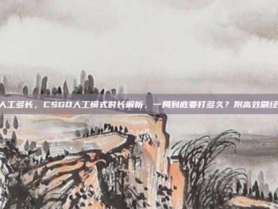 csgo人工多长，CSGO人工模式时长解析，一局到底要打多久？附高效刷经验攻略