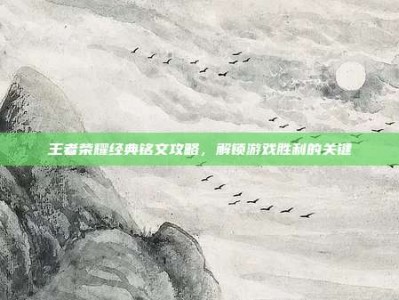 王者荣耀经典铭文攻略，解锁游戏胜利的关键