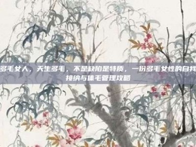 多毛女人，天生多毛，不是缺陷是特质，一份多毛女性的自我接纳与体毛管理攻略