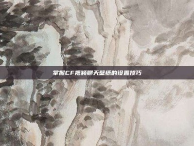 掌握CF视频聊天壁纸的设置技巧