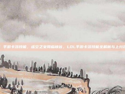lol 手游卡莎技能，虚空之女降临峡谷，LOL手游卡莎技能全解析与上分攻略