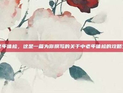 中老年体检，这是一篇为你撰写的关于中老年体检的攻略文章