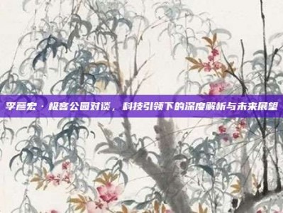 李彦宏·极客公园对谈，科技引领下的深度解析与未来展望