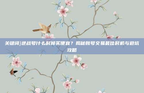 关键词}逆战号什么时候买便宜?揭秘账号交易最佳时机与避坑攻略