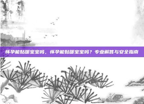 怀孕能贴暖宝宝吗,怀孕能贴暖宝宝吗?专业解答与安全指南