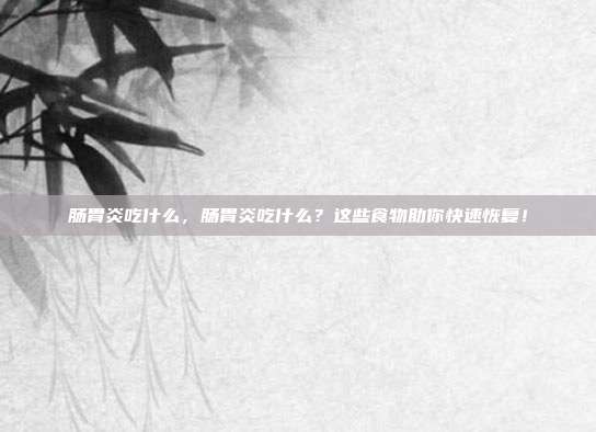肠胃炎吃什么,肠胃炎吃什么?这些食物助你快速恢复!