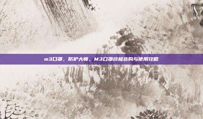 m3口罩,防护大师,M3口罩终极选购与使用攻略