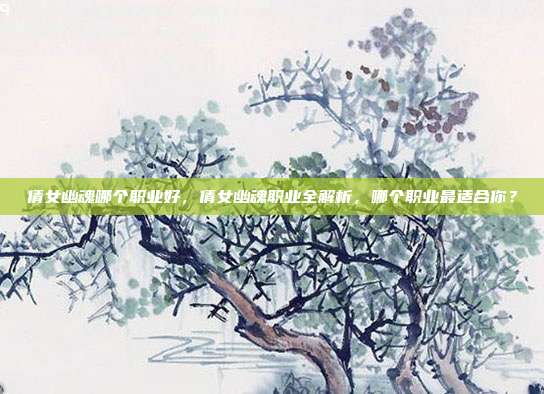 倩女幽魂哪个职业好,倩女幽魂职业全解析,哪个职业最适合你?