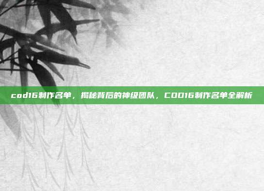 cod16制作名单,揭秘背后的神级团队,COD16制作名单全解析