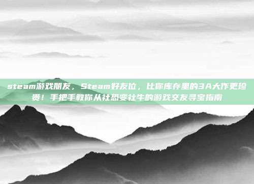 steam游戏朋友，Steam好友位，比你库存里的3A大作更珍贵！手把手教你从社恐变社牛的游戏交友寻宝指南