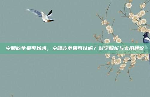 空腹吃苹果可以吗,空腹吃苹果可以吗?科学解析与实用建议