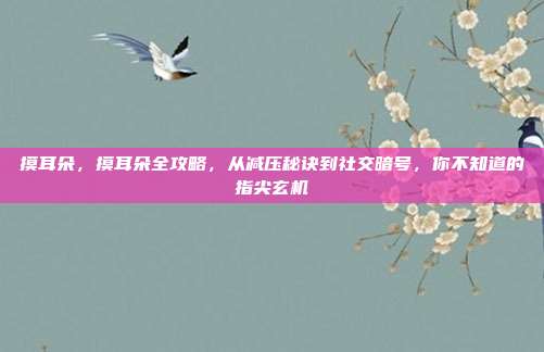 摸耳朵，摸耳朵全攻略，从减压秘诀到社交暗号，你不知道的指尖玄机