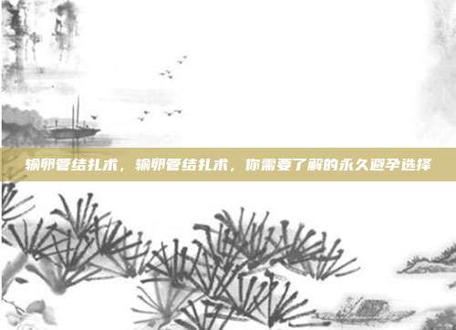 输卵管结扎术，输卵管结扎术，你需要了解的永久避孕选择