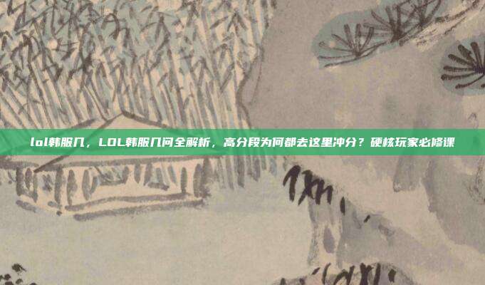 lol韩服几,LOL韩服几问全解析,高分段为何都去这里冲分?硬核玩家必修课