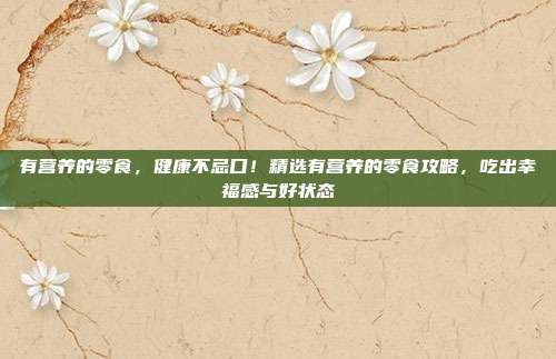 有营养的零食,健康不忌口!精选有营养的零食攻略,吃出幸福感与好状态