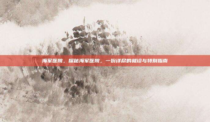 海军医院,探秘海军医院,一份详尽的就诊与特别指南