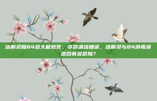 洁厕灵和84多久能致死,夺命清洁错误,洁厕灵与84消毒液混合有多危险?