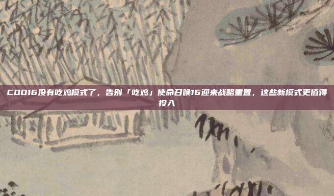 COD16没有吃鸡模式了,告别「吃鸡」使命召唤16迎来战略重置,这些新模式更值得投入