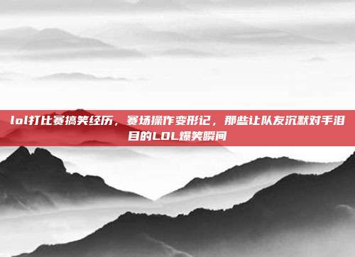 lol打比赛搞笑经历,赛场操作变形记,那些让队友沉默对手泪目的LOL爆笑瞬间