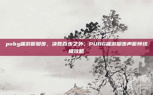 pubg端游听脚步,决胜百步之外,PUBG端游脚步声听辨终极攻略