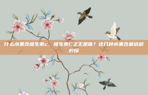 什么水果含维生素c，维生素C之王是谁？这几种水果含量远超柠檬