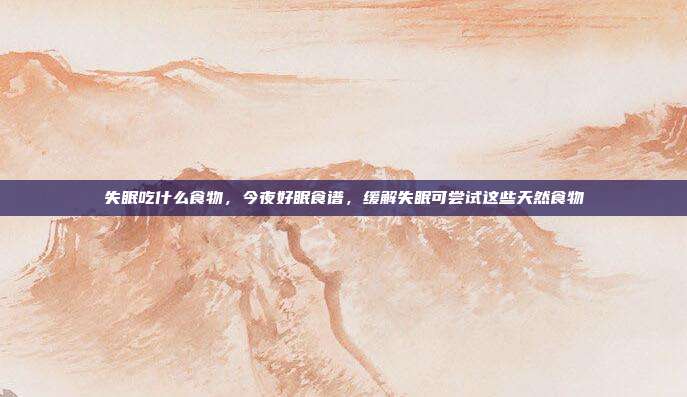失眠吃什么食物,今夜好眠食谱,缓解失眠可尝试这些天然食物