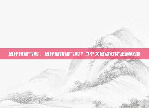 出汗排湿气吗,出汗能排湿气吗?3个关键点教你正确除湿