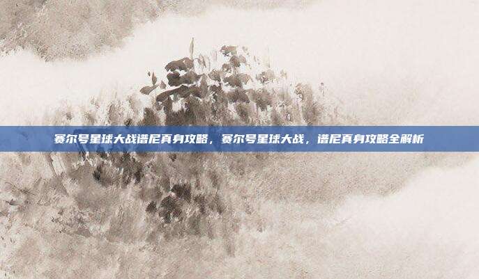 赛尔号星球大战谱尼真身攻略,赛尔号星球大战,谱尼真身攻略全解析