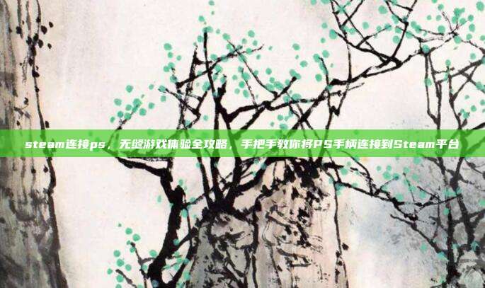 steam连接ps，无缝游戏体验全攻略，手把手教你将PS手柄连接到Steam平台