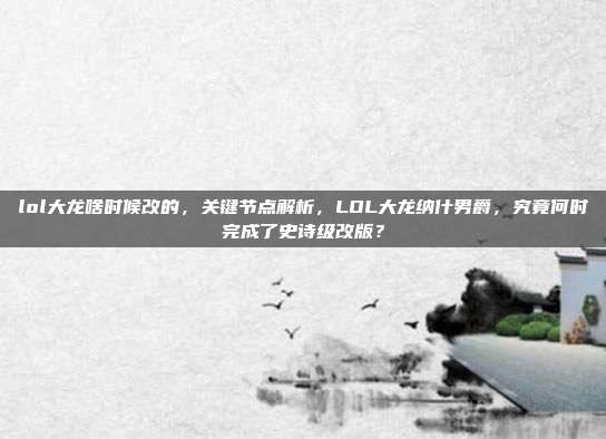 lol大龙啥时候改的,关键节点解析,LOL大龙纳什男爵,究竟何时完成了史诗级改版?