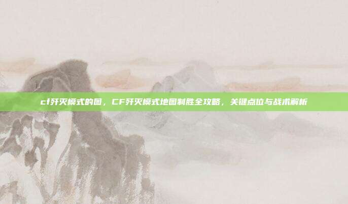 cf歼灭模式的图，CF歼灭模式地图制胜全攻略，关键点位与战术解析