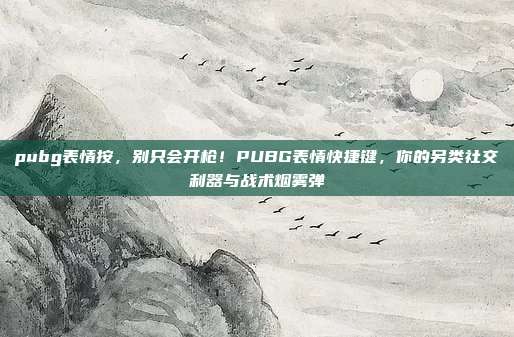 pubg表情按，别只会开枪！PUBG表情快捷键，你的另类社交利器与战术烟雾弹