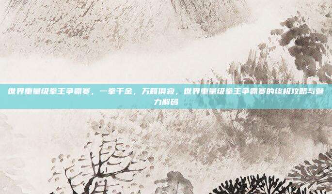世界重量级拳王争霸赛，一拳千金，万籁俱寂，世界重量级拳王争霸赛的终极攻略与魅力解码