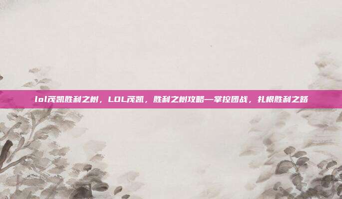 lol茂凯胜利之树,LOL茂凯,胜利之树攻略—掌控团战,扎根胜利之路