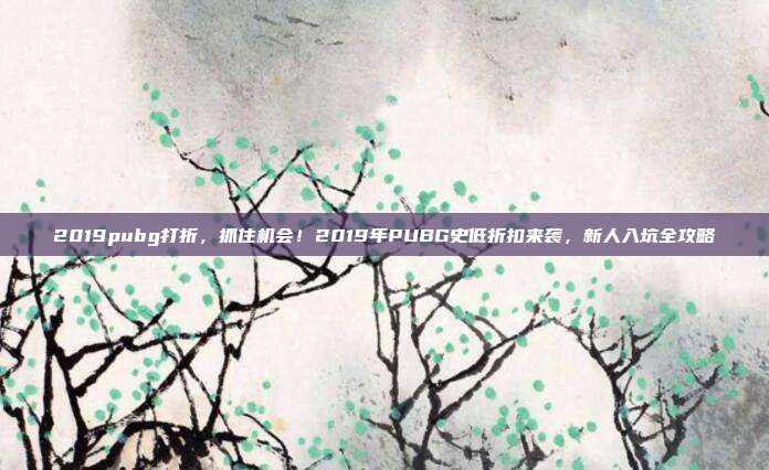 2019pubg打折,抓住机会!2019年PUBG史低折扣来袭,新人入坑全攻略