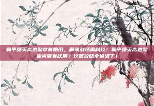 和平精英高达勋章有啥用，解锁战场黑科技！和平精英高达勋章究竟有啥用？这篇攻略全说清了！