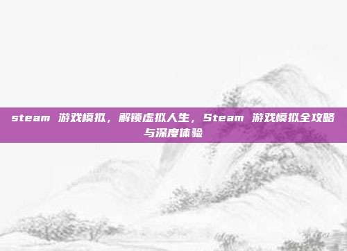 steam 游戏模拟,解锁虚拟人生,Steam 游戏模拟全攻略与深度体验
