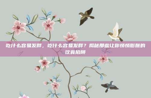吃什么容易发胖，吃什么容易发胖？揭秘那些让你悄悄膨胀的饮食陷阱