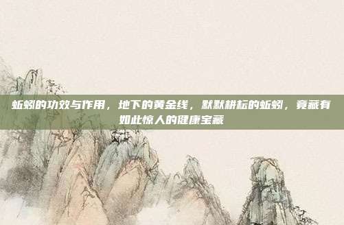 蚯蚓的功效与作用,地下的黄金线,默默耕耘的蚯蚓,竟藏有如此惊人的健康宝藏